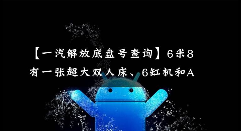【一汽解放底盘号查询】6米8有一张超大双人床、6缸机和AMT，这个解放J6L太给力了。
