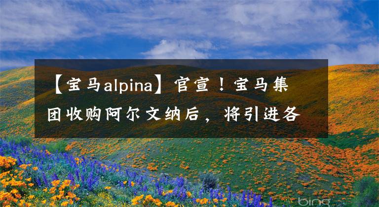 【宝马alpina】官宣！宝马集团收购阿尔文纳后，将引进各种新车对抗奔驰AMG。
