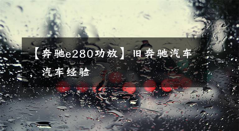 【奔驰e280功放】旧奔驰汽车，汽车经验