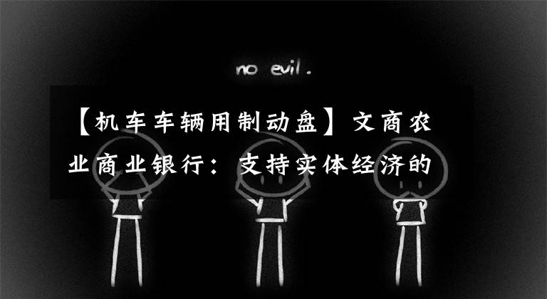 【机车车辆用制动盘】文商农业商业银行：支持实体经济的创新保障方法
