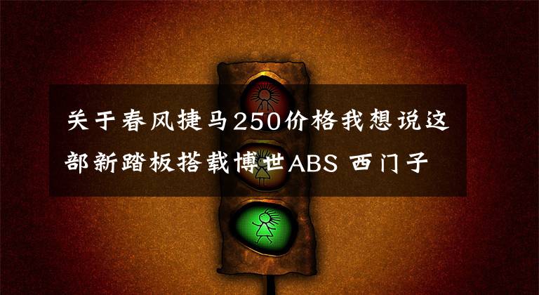 关于春风捷马250价格我想说这部新踏板搭载博世ABS 西门子电喷等配置 售价还挺诱人