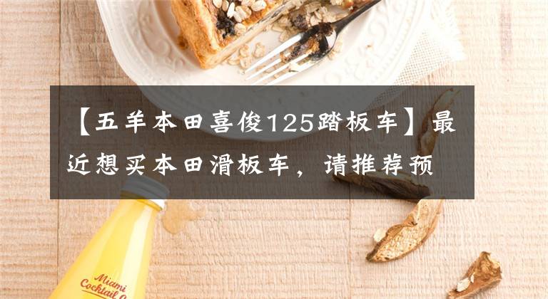 【五羊本田喜俊125踏板车】最近想买本田滑板车，请推荐预算在8000以内。
