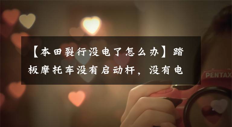 【本田裂行没电了怎么办】踏板摩托车没有启动杆，没有电怎么启动？