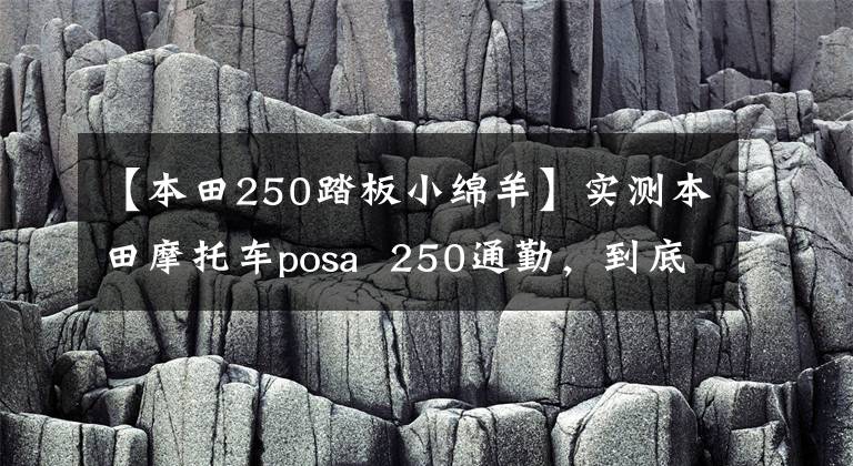 【本田250踏板小绵羊】实测本田摩托车posa  250通勤，到底有没有可能？