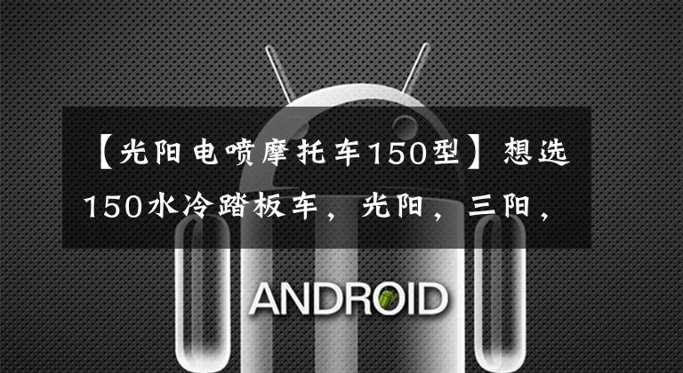 【光阳电喷摩托车150型】想选150水冷踏板车，光阳，三阳，豪爵三个品牌中，求推荐