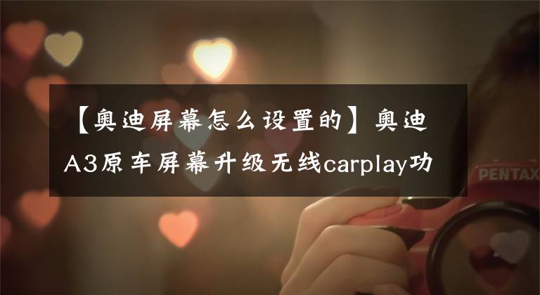 【奥迪屏幕怎么设置的】奥迪A3原车屏幕升级无线carplay功能，轻松在线听歌看视频