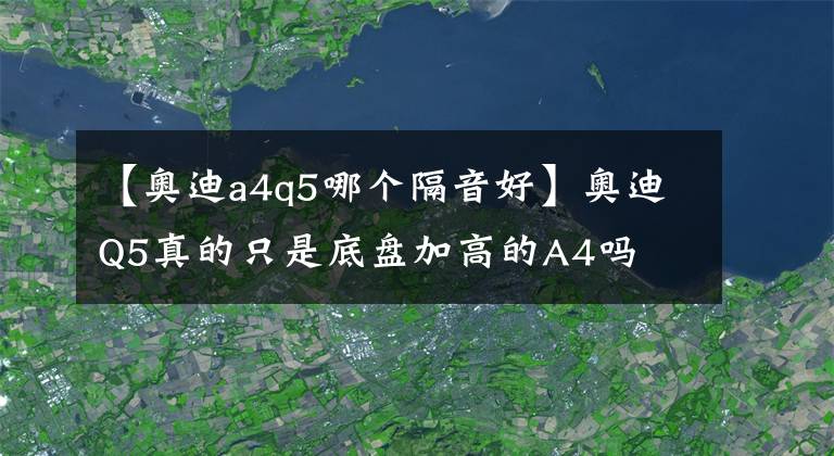 【奥迪a4q5哪个隔音好】奥迪Q5真的只是底盘加高的A4吗