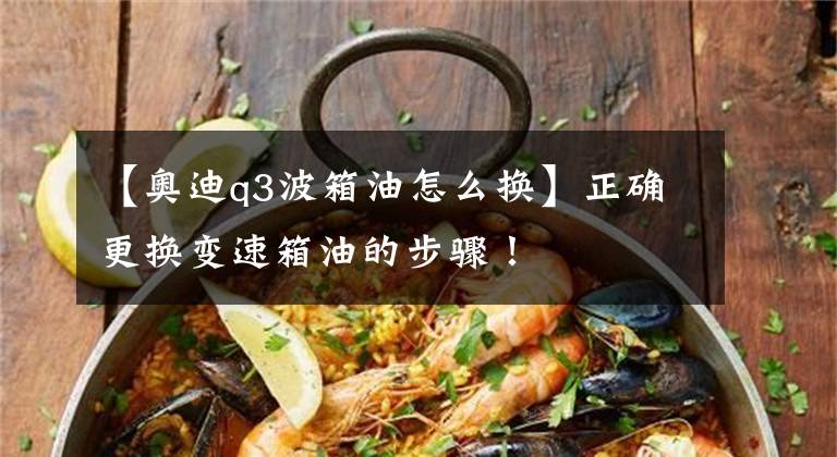 【奥迪q3波箱油怎么换】正确更换变速箱油的步骤！