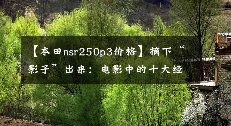 【本田nsr250p3价格】摘下“影子”出来：电影中的十大经典车费