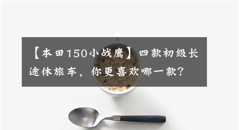 【本田150小战鹰】四款初级长途休旅车，你更喜欢哪一款？