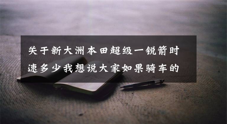关于新大洲本田超级一锐箭时速多少我想说大家如果骑车的速度很少超过八十的话，顶杆机是最好的选择