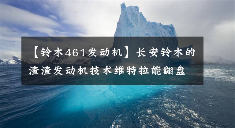 【铃木461发动机】长安铃木的渣渣发动机技术维特拉能翻盘吗？