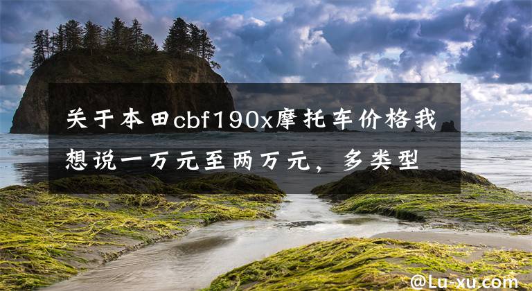 关于本田cbf190x摩托车价格我想说一万元至两万元，多类型摩托车任你选