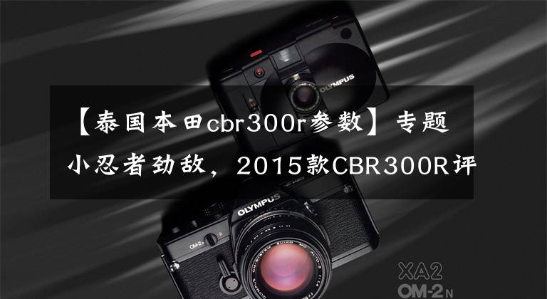 【泰国本田cbr300r参数】专题小忍者劲敌，2015款CBR300R评测！