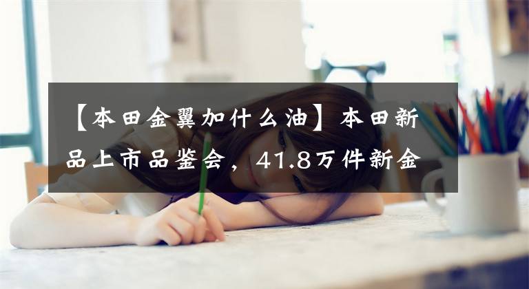 【本田金翼加什么油】本田新品上市品鉴会，41.8万件新金翼正式上市，还有硬派踏板X-ADV