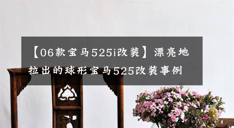 【06款宝马525i改装】漂亮地拉出的球形宝马525改装事例