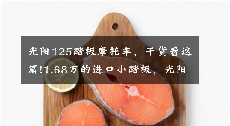 光阳125踏板摩托车，干货看这篇!1.68万的进口小踏板，光阳New Many125，怎么样？