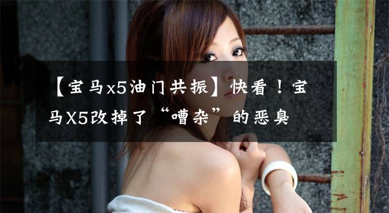 【宝马x5油门共振】快看！宝马X5改掉了“嘈杂”的恶臭