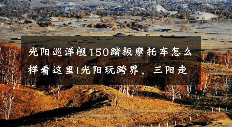 光阳巡洋舰150踏板摩托车怎么样看这里!光阳玩跨界，三阳走巡航，RKS150对标巡弋150X，谁更有优势？