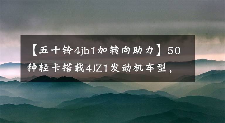 【五十铃4jb1加转向助力】50种轻卡搭载4JZ1发动机车型，可以上市，迎接技术的新标杆。