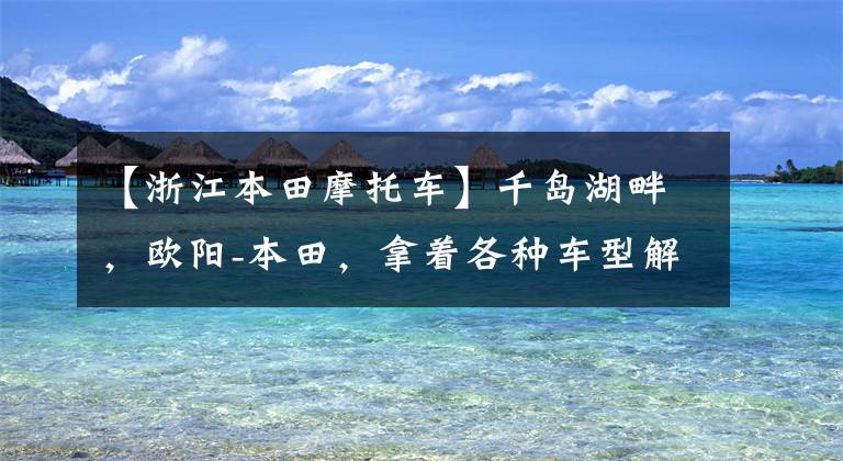 【浙江本田摩托车】千岛湖畔，欧阳-本田，拿着各种车型解读托里ng  rally
