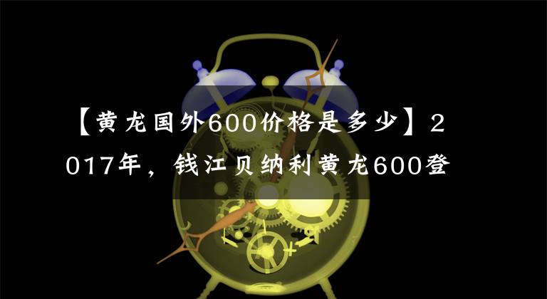 【黄龙国外600价格是多少】2017年，钱江贝纳利黄龙600登场，前灯发生了变化。