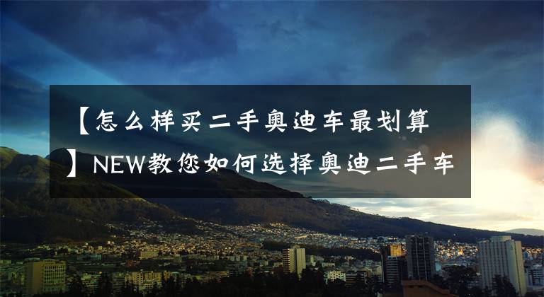 【怎么样买二手奥迪车最划算】NEW教您如何选择奥迪二手车