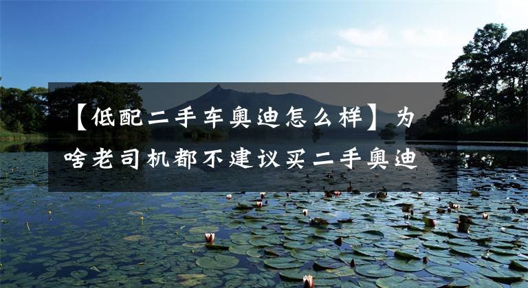 【低配二手车奥迪怎么样】为啥老司机都不建议买二手奥迪A6L？皆因这些问题太费钱