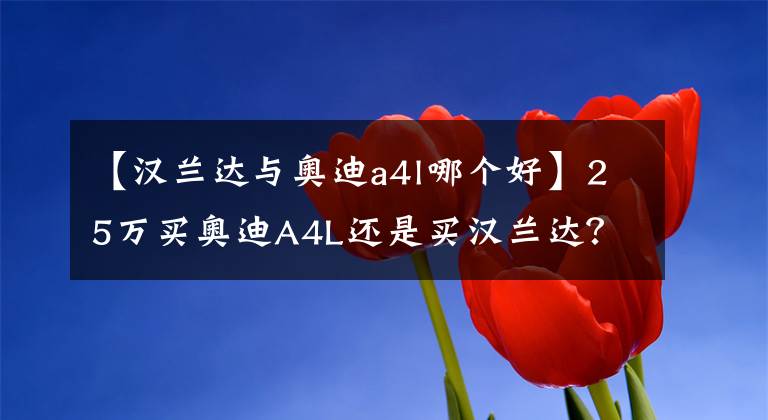 【汉兰达与奥迪a4l哪个好】25万买奥迪A4L还是买汉兰达？