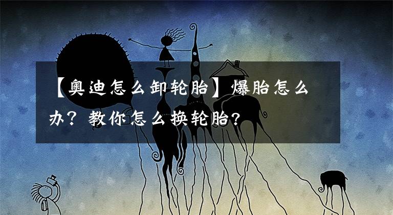 【奥迪怎么卸轮胎】爆胎怎么办？教你怎么换轮胎?