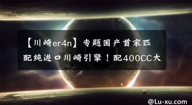 【川崎er4n】专题国产首家匹配纯进口川崎引擎！配400CC大排量带超强性能