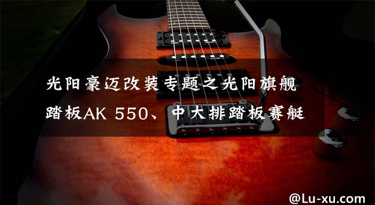 光阳豪迈改装专题之光阳旗舰踏板AK 550、中大排踏板赛艇400 ABS 、欧式Any Like150三款新车齐发布！