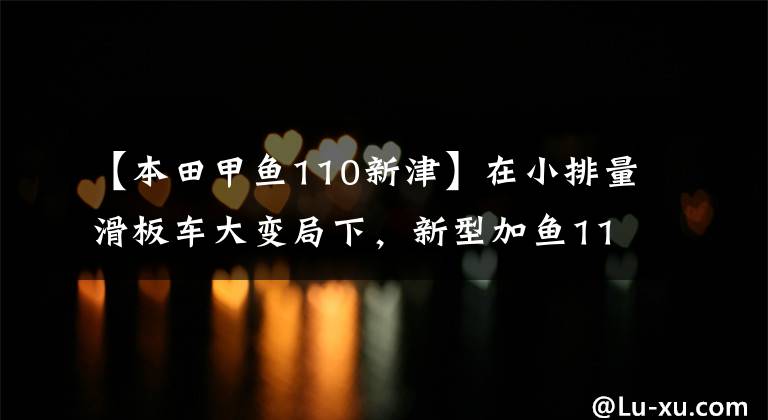 【本田甲鱼110新津】在小排量滑板车大变局下，新型加鱼110又有多大优势？