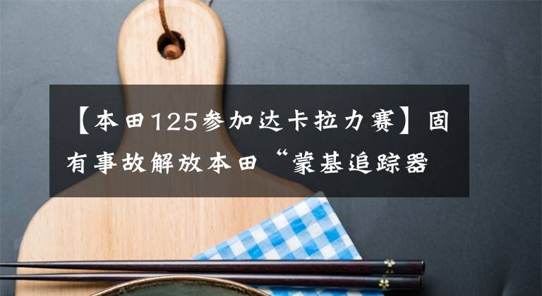 【本田125参加达卡拉力赛】固有事故解放本田“蒙基追踪器”重新改造