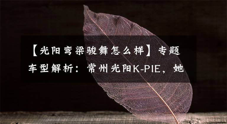 【光阳弯梁骏舞怎么样】专题车型解析：常州光阳K-PIE，她再也不用操心离合器了！