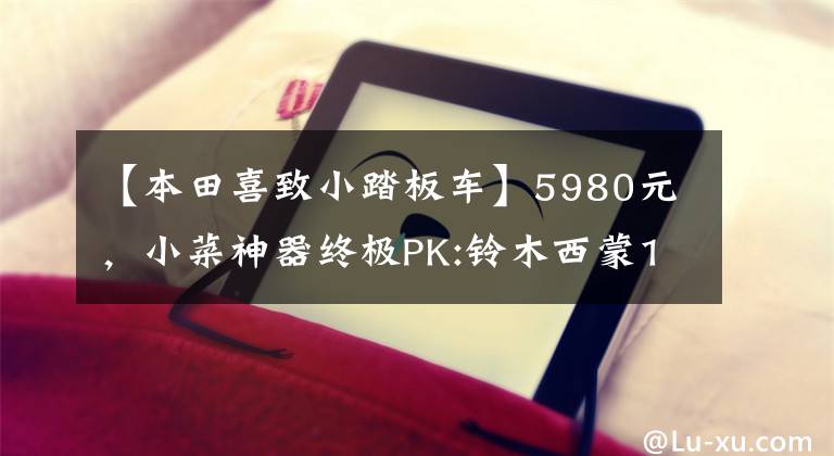 【本田喜致小踏板车】5980元，小菜神器终极PK:铃木西蒙125VS本田125(上图)
