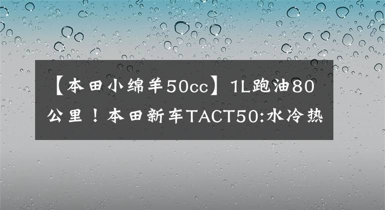 【本田小绵羊50cc】1L跑油80公里！本田新车TACT50:水冷热，座位下可以放头盔，25日上市