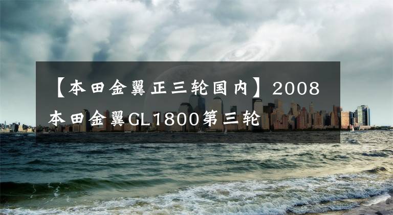【本田金翼正三轮国内】2008本田金翼GL1800第三轮