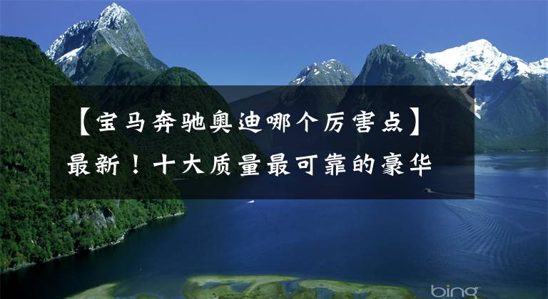 【宝马奔驰奥迪哪个厉害点】最新！十大质量最可靠的豪华品牌揭晓：奥迪超越宝马，奔驰很意外