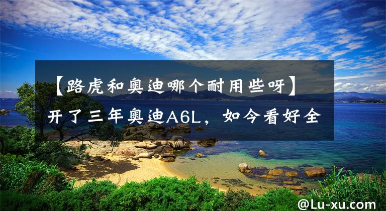 【路虎和奥迪哪个耐用些呀】开了三年奥迪A6L，如今看好全新路虎揽胜极光L，讲真，差距真的大