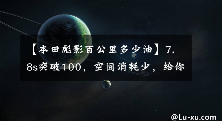 【本田彪影百公里多少油】7.8s突破100，空间消耗少，给你看本田浩荣混淆