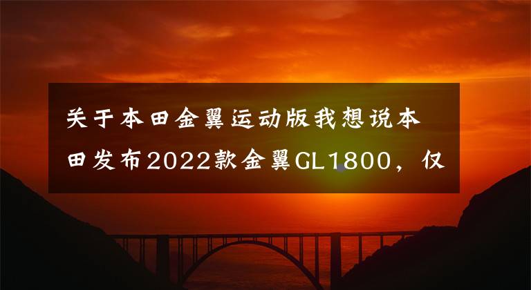 关于本田金翼运动版我想说本田发布2022款金翼GL1800，仅更新配色