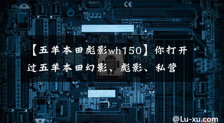 【五羊本田彪影wh150】你打开过五羊本田幻影、彪影、私营、正面影子、凯影、酷影中的哪一个吗？