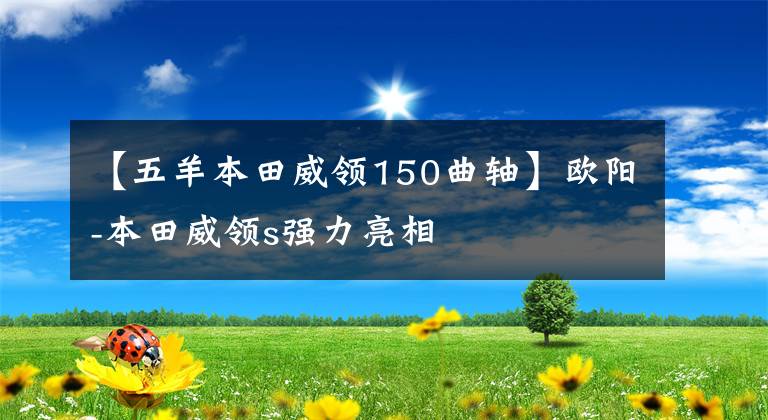 【五羊本田威领150曲轴】欧阳-本田威领s强力亮相