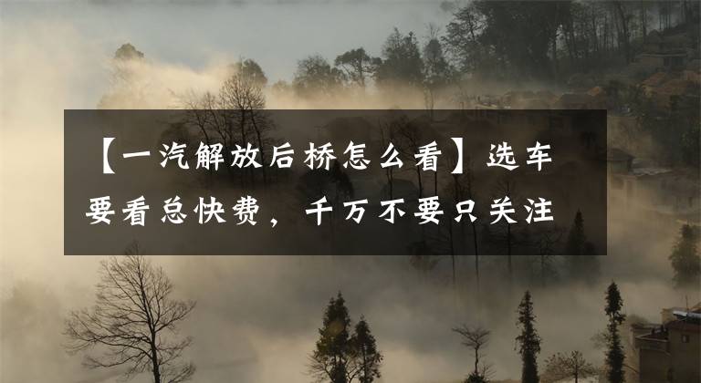 【一汽解放后桥怎么看】选车要看总快费，千万不要只关注后腿。