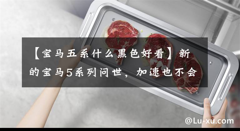【宝马五系什么黑色好看】新的宝马5系列问世，加速也不会失去奥迪A6，哑光黑色外观很漂亮。