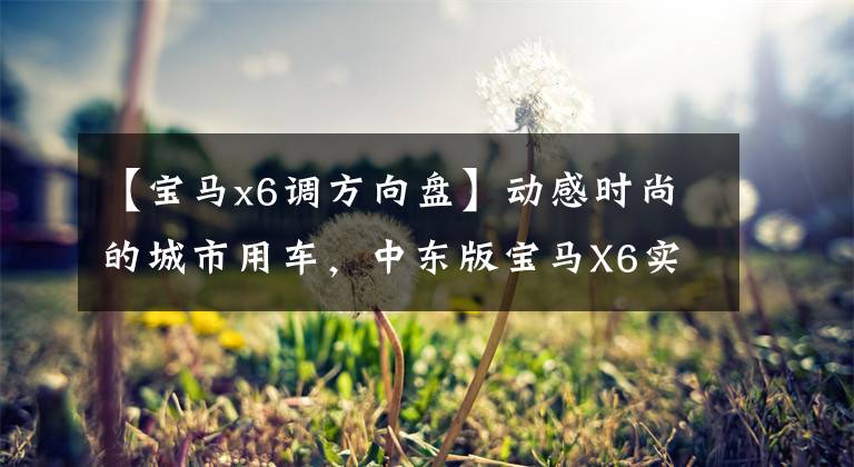 【宝马x6调方向盘】动感时尚的城市用车，中东版宝马X6实拍，配置概要。