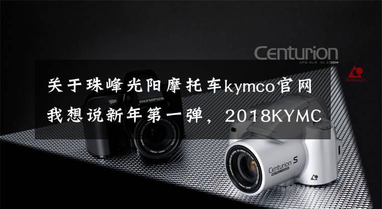 关于珠峰光阳摩托车kymco官网我想说新年第一弹，2018KYMCO光阳摩托新品介绍