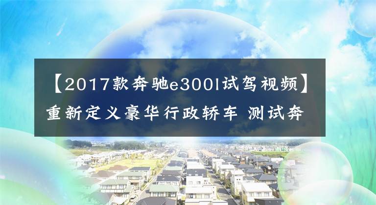 【2017款奔驰e300l试驾视频】重新定义豪华行政轿车 测试奔驰E300L