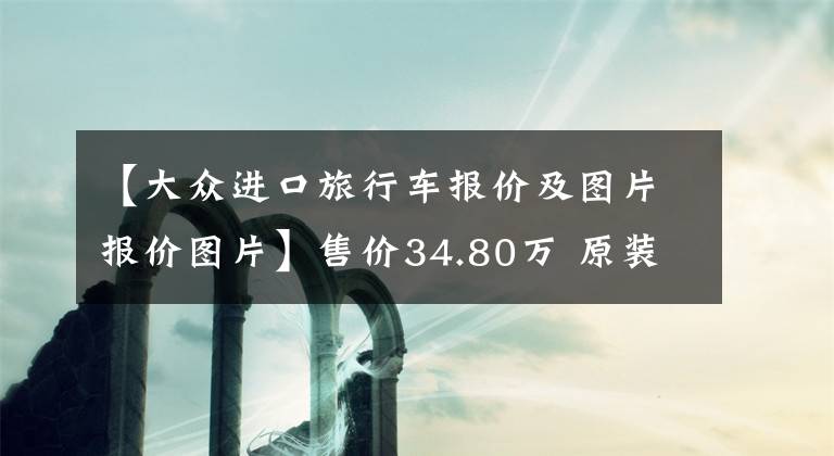【大众进口旅行车报价及图片报价图片】售价34.80万 原装进口大众最美猎装车正式开卖！